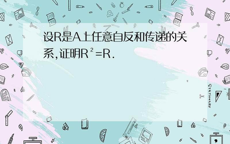 设R是A上任意自反和传递的关系,证明R²=R.