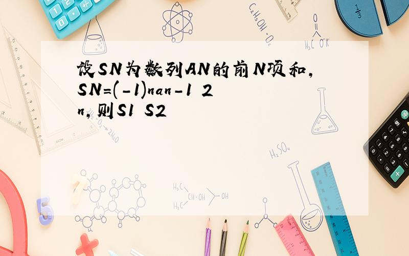 设SN为数列AN的前N项和,SN=(-1)nan-1 2n,则S1 S2