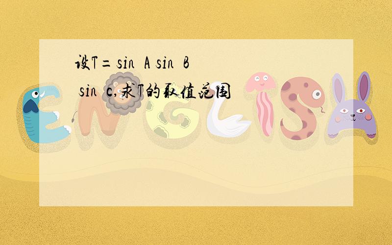 设T=sin²A sin²B sin²c,求T的取值范围