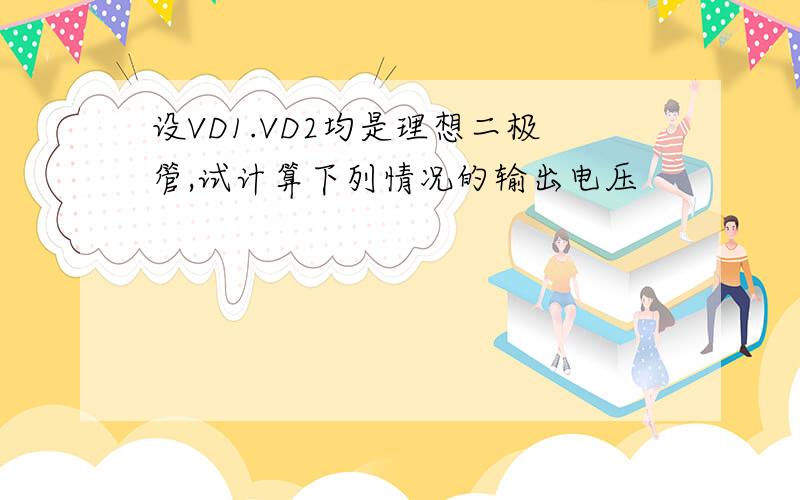 设VD1.VD2均是理想二极管,试计算下列情况的输出电压