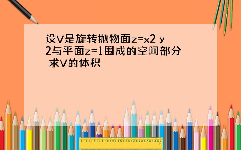 设V是旋转抛物面z=x2 y2与平面z=1围成的空间部分 求V的体积