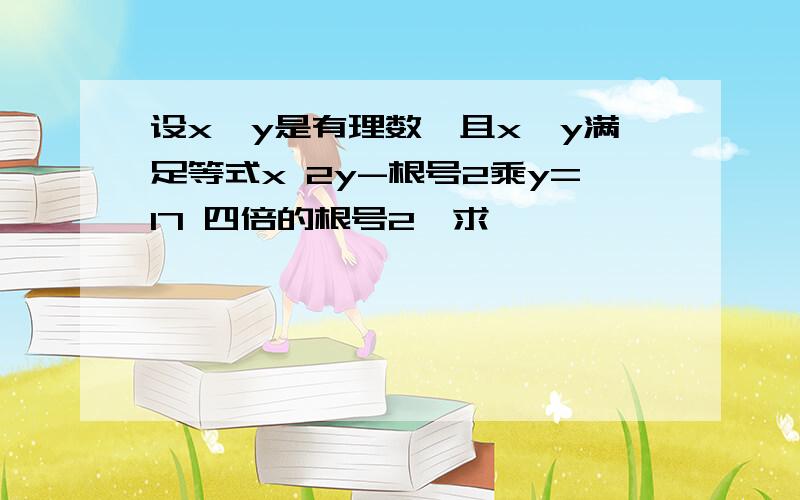 设x,y是有理数,且x,y满足等式x 2y-根号2乘y=17 四倍的根号2,求