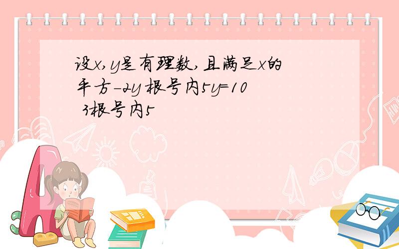 设x,y是有理数,且满足x的平方-2y 根号内5y=10 3根号内5