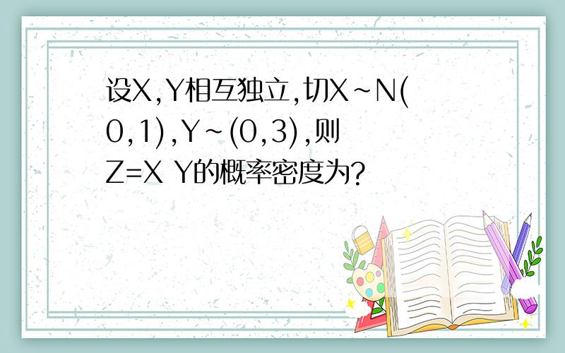 设X,Y相互独立,切X~N(0,1),Y~(0,3),则Z=X Y的概率密度为?