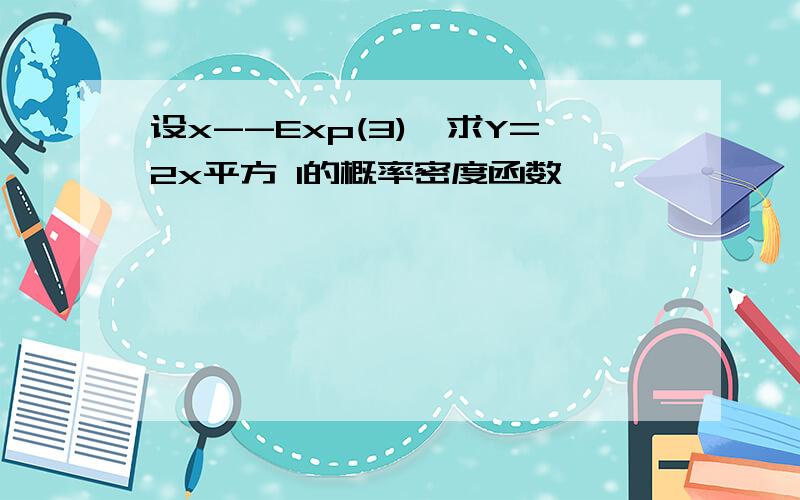 设x--Exp(3),求Y=2x平方 1的概率密度函数