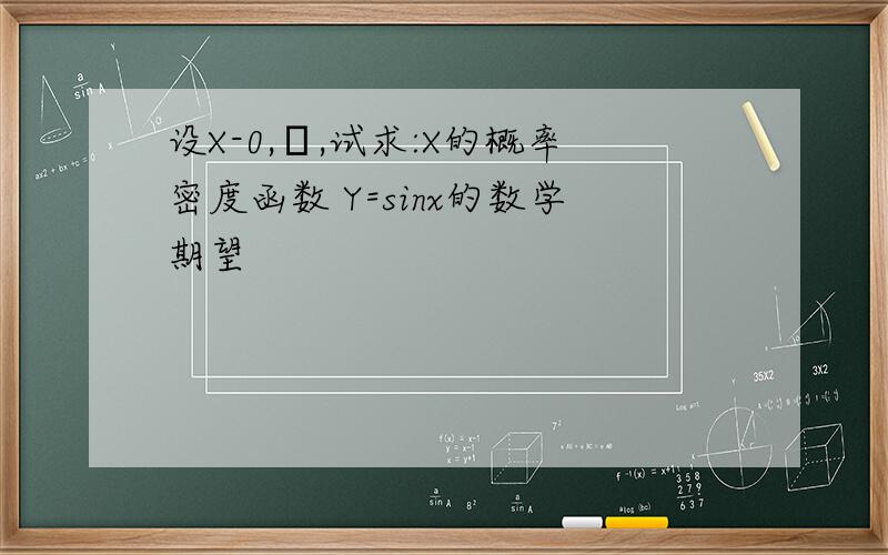 设X-0,π,试求:X的概率密度函数 Y=sinx的数学期望