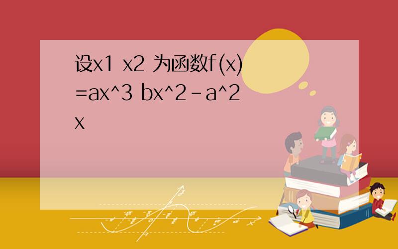 设x1 x2 为函数f(x)=ax^3 bx^2-a^2x