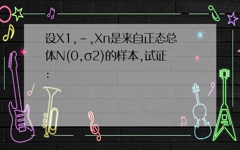 设X1,-,Xn是来自正态总体N(0,σ2)的样本,试证: