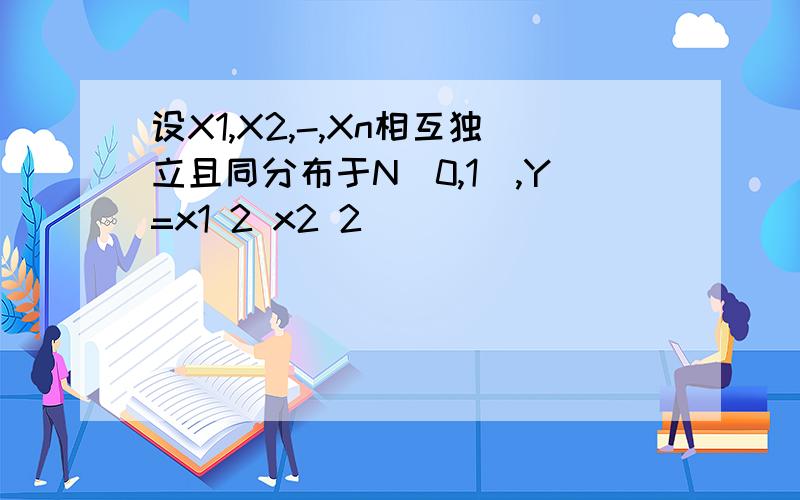 设X1,X2,-,Xn相互独立且同分布于N(0,1),Y=x1 2 x2 2