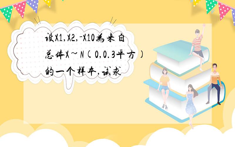 设X1,X2,-X10为来自总体X~N(0,0.3平方)的一个样本,试求