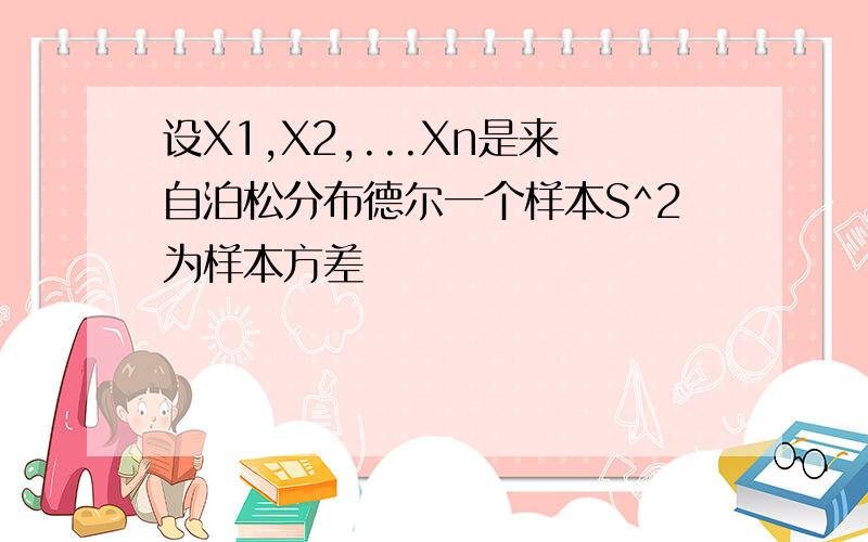 设X1,X2,...Xn是来自泊松分布德尔一个样本S^2为样本方差