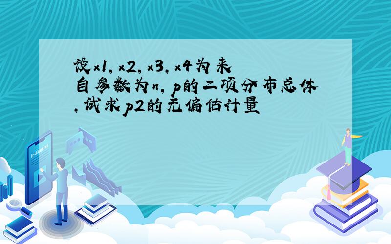 设x1,x2,x3,x4为来自参数为n,p的二项分布总体,试求p2的无偏估计量