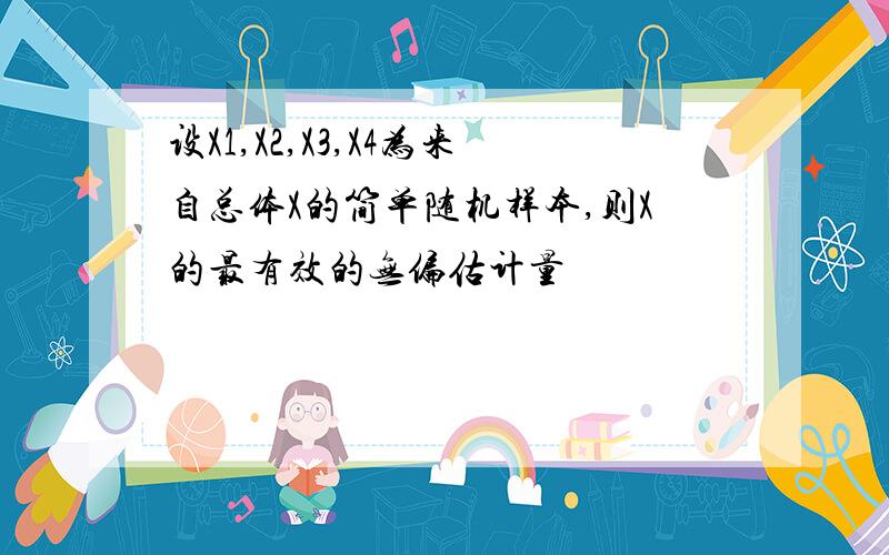 设X1,X2,X3,X4为来自总体X的简单随机样本,则X的最有效的无偏估计量