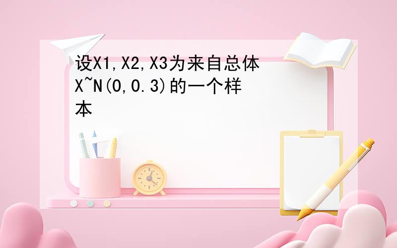 设X1,X2,X3为来自总体X~N(0,0.3)的一个样本