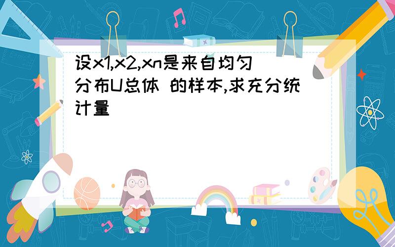 设x1,x2,xn是来自均匀分布U总体 的样本,求充分统计量