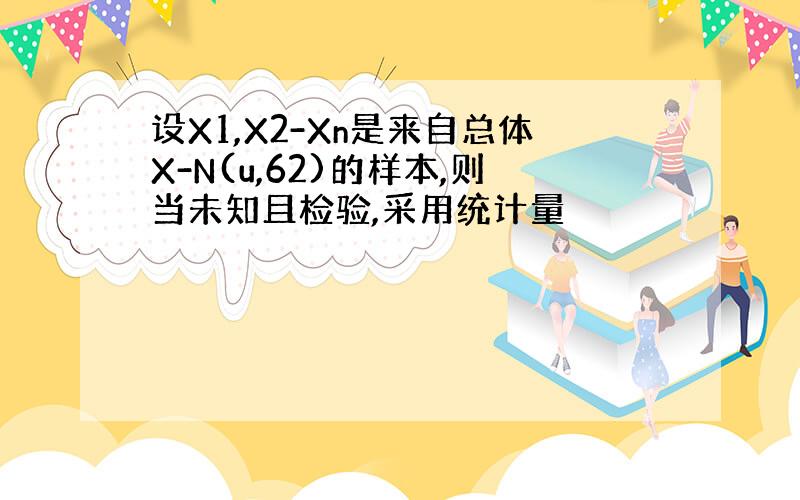 设X1,X2-Xn是来自总体X-N(u,62)的样本,则当未知且检验,采用统计量