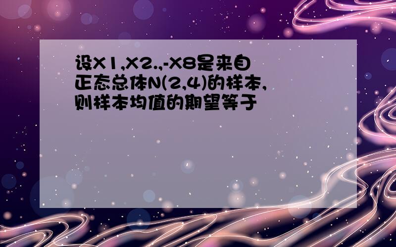 设X1,X2.,-X8是来自正态总体N(2,4)的样本,则样本均值的期望等于