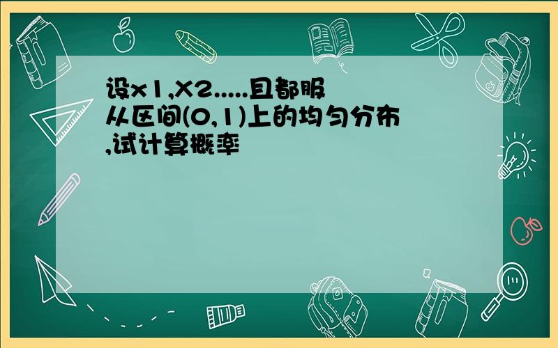 设x1,X2.....且都服从区间(0,1)上的均匀分布,试计算概率