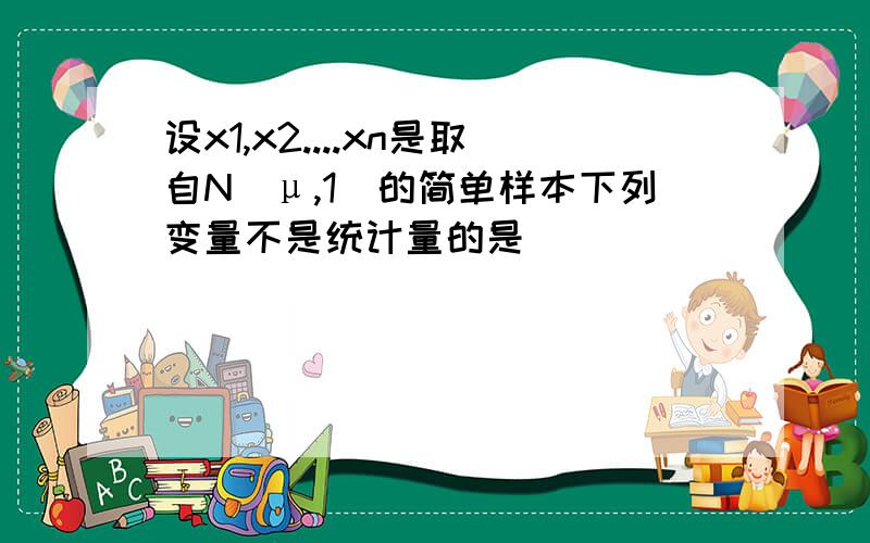 设x1,x2....xn是取自N(μ,1)的简单样本下列变量不是统计量的是