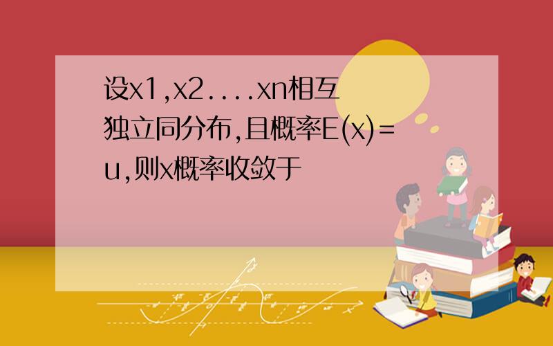 设x1,x2....xn相互独立同分布,且概率E(x)=u,则x概率收敛于