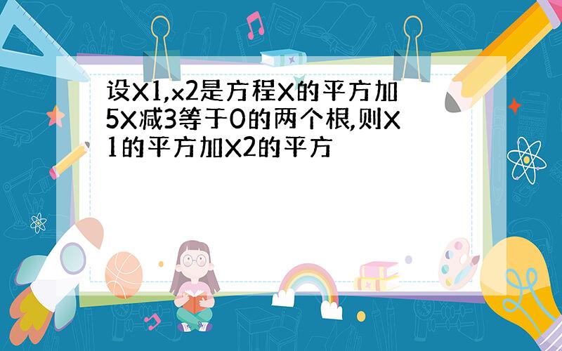 设X1,x2是方程X的平方加5X减3等于0的两个根,则X1的平方加X2的平方