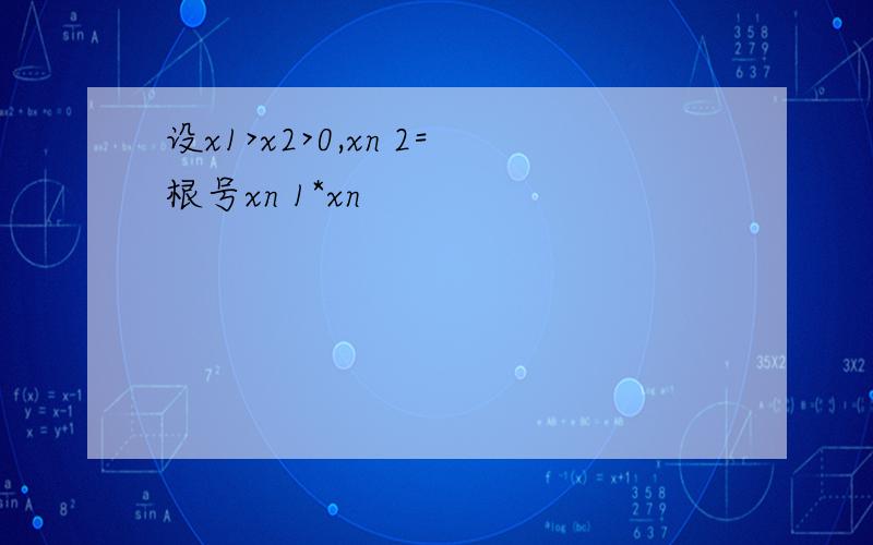 设x1>x2>0,xn 2=根号xn 1*xn