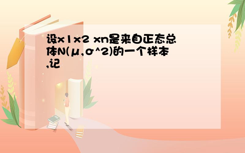 设x1x2 xn是来自正态总体N(μ,σ^2)的一个样本,记