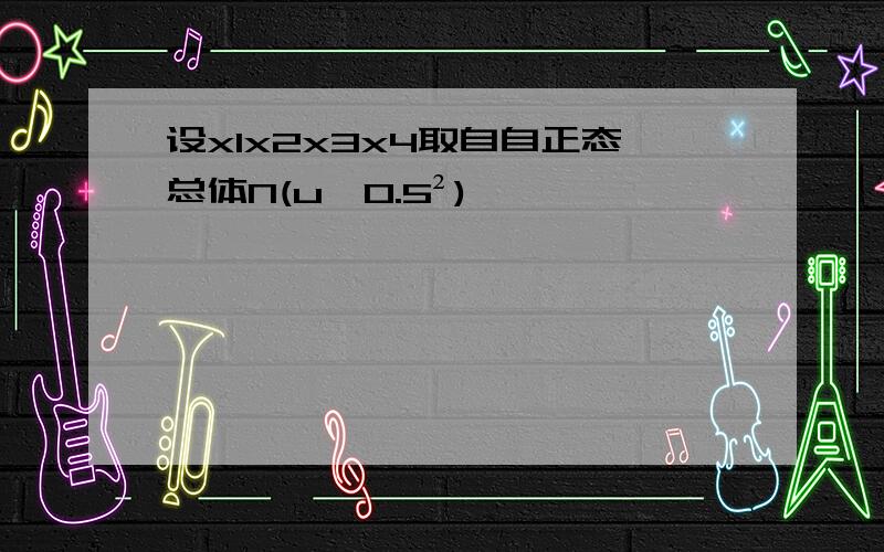 设x1x2x3x4取自自正态总体N(u,0.5²)