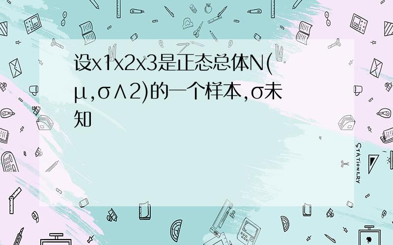 设x1x2x3是正态总体N(μ,σ∧2)的一个样本,σ未知