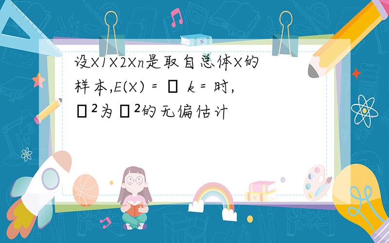 设X1X2Xn是取自总体X的样本,E(X)＝μ k＝时,σ²为σ²的无偏估计