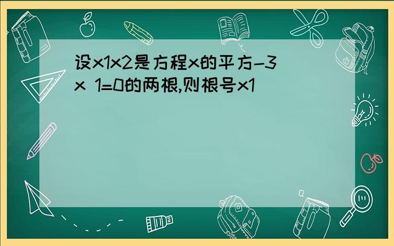 设x1x2是方程x的平方-3x 1=0的两根,则根号x1