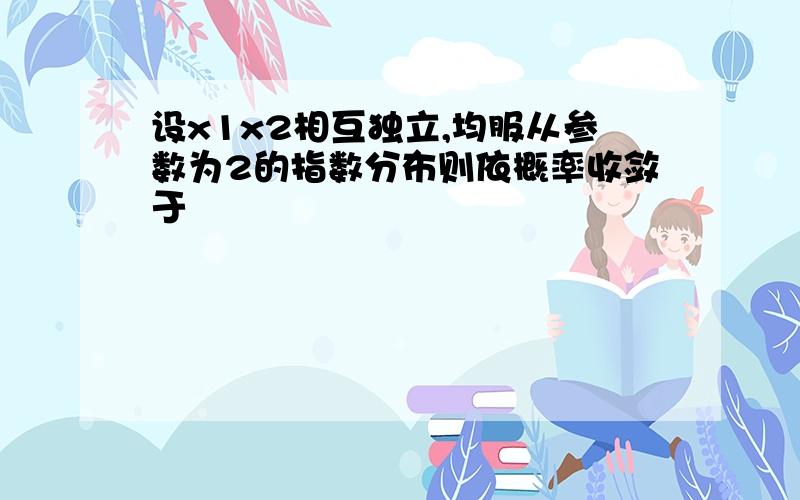 设x1x2相互独立,均服从参数为2的指数分布则依概率收敛于