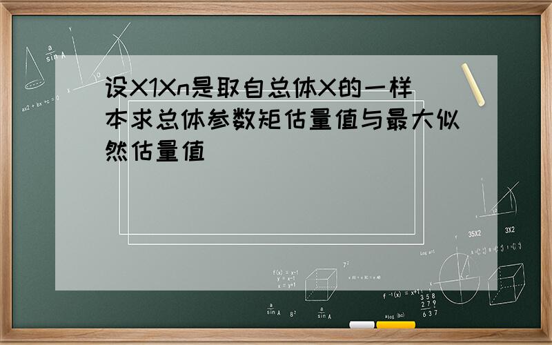 设X1Xn是取自总体X的一样本求总体参数矩估量值与最大似然估量值