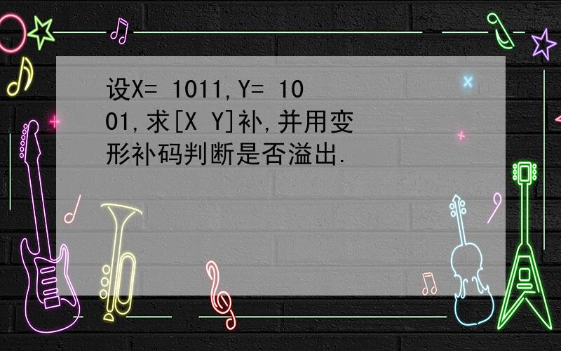 设X= 1011,Y= 1001,求[X Y]补,并用变形补码判断是否溢出.