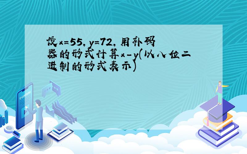 设x=55,y=72,用补码器的形式计算x-y(以八位二进制的形式表示)