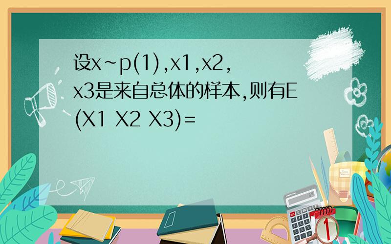 设x~p(1),x1,x2,x3是来自总体的样本,则有E(X1 X2 X3)=