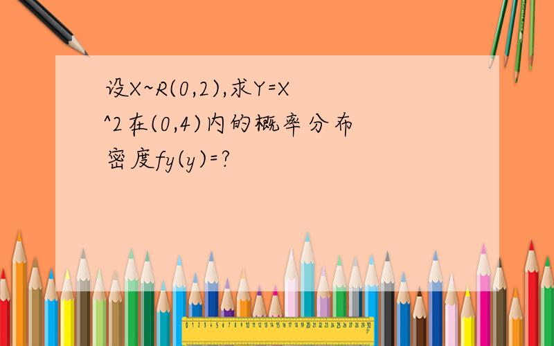 设X~R(0,2),求Y=X^2在(0,4)内的概率分布密度fy(y)=?