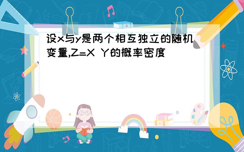 设x与y是两个相互独立的随机变量,Z=X Y的概率密度