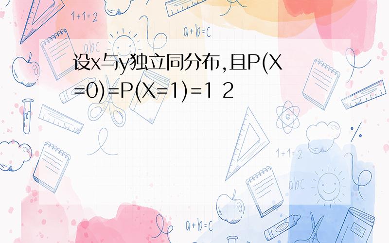 设x与y独立同分布,且P(X=0)=P(X=1)=1 2