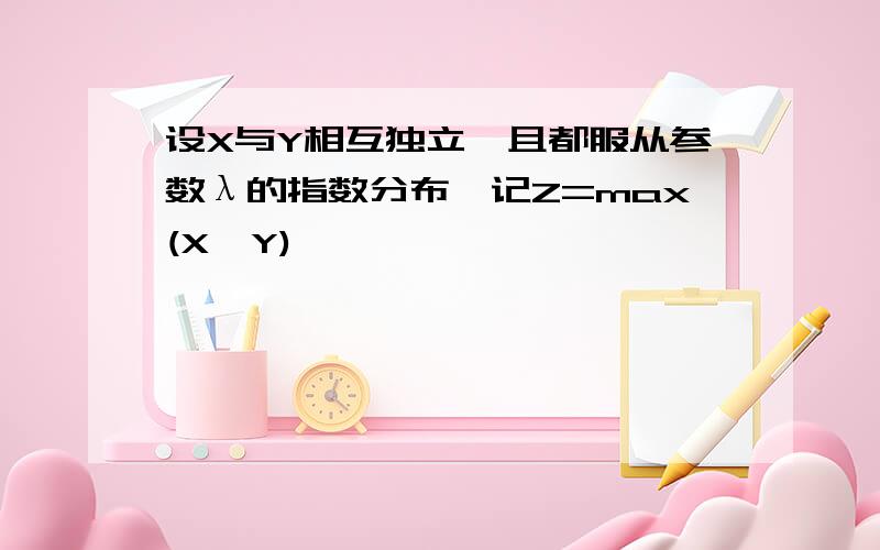 设X与Y相互独立,且都服从参数λ的指数分布,记Z=max(X,Y)