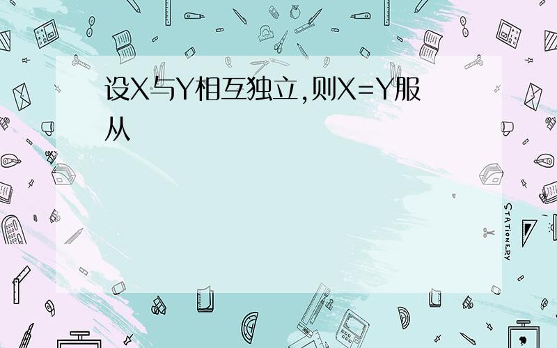 设X与Y相互独立,则X=Y服从