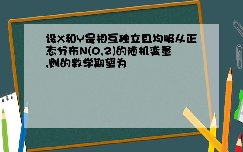 设X和Y是相互独立且均服从正态分布N(0,2)的随机变量,则的数学期望为