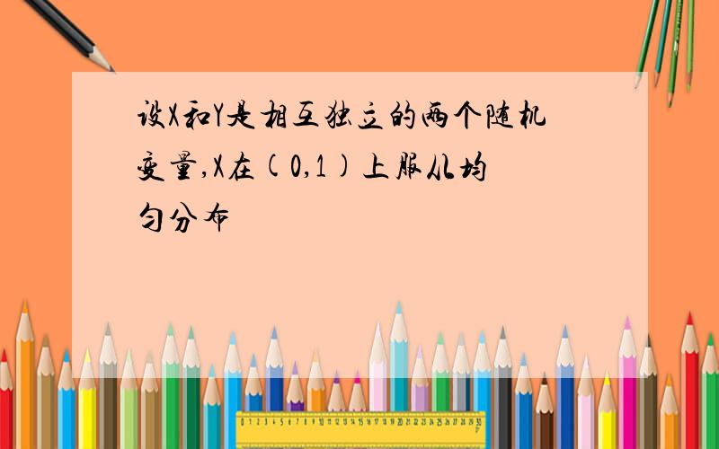 设X和Y是相互独立的两个随机变量,X在(0,1)上服从均匀分布