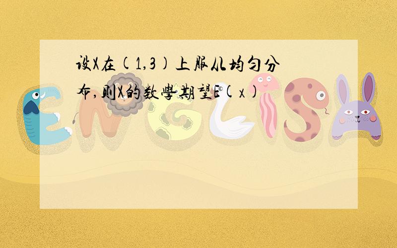 设X在(1,3)上服从均匀分布,则X的数学期望E(x)