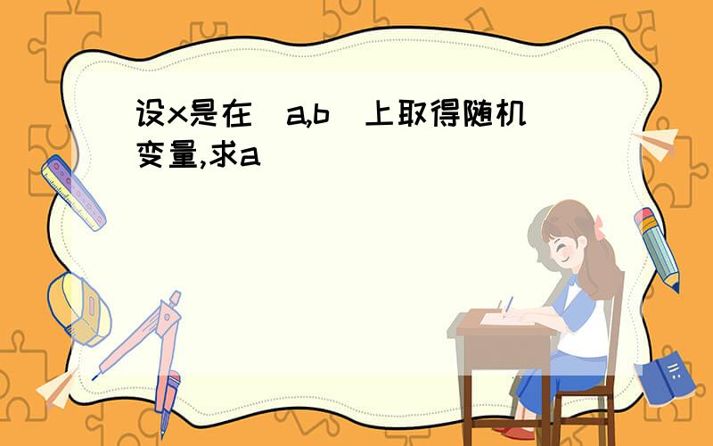 设x是在[a,b]上取得随机变量,求a