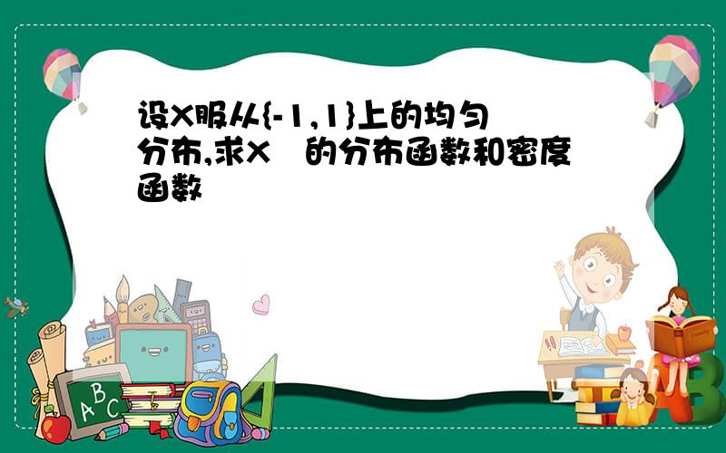 设X服从{-1,1}上的均匀分布,求X²的分布函数和密度函数