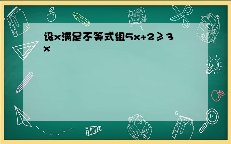 设x满足不等式组5x+2≥3x