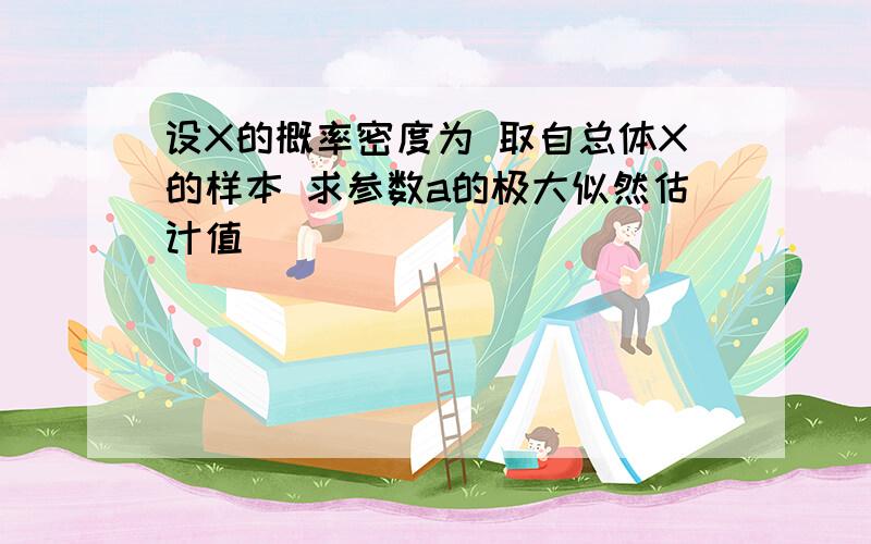 设X的概率密度为 取自总体X的样本 求参数a的极大似然估计值