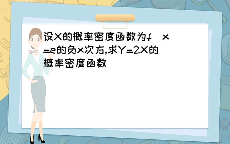 设X的概率密度函数为f(x)=e的负x次方,求Y=2X的概率密度函数