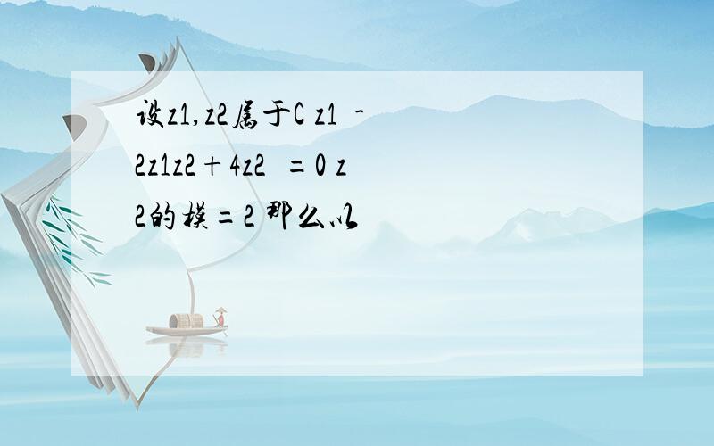 设z1,z2属于C z1²-2z1z2+4z2²=0 z2的模=2 那么以